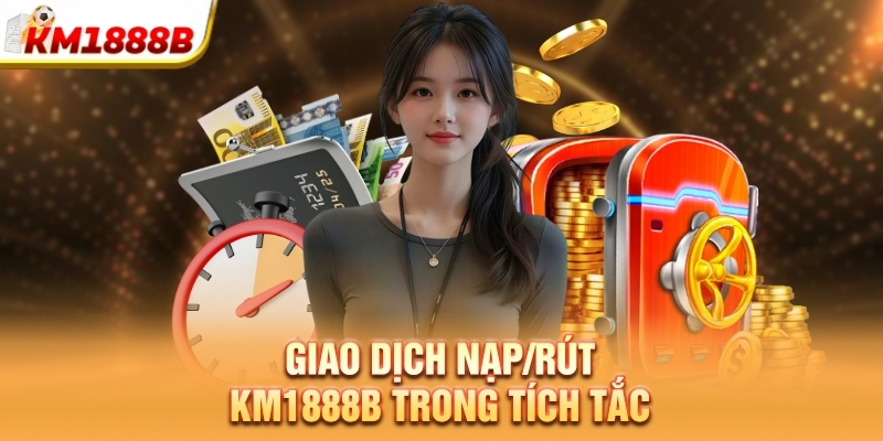 Giao dịch nạp/rút Km1888b trong tích tắc