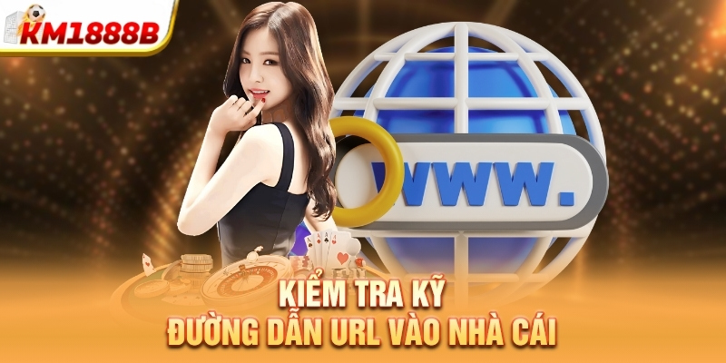 Kiểm tra kỹ đường dẫn URL vào nhà cái