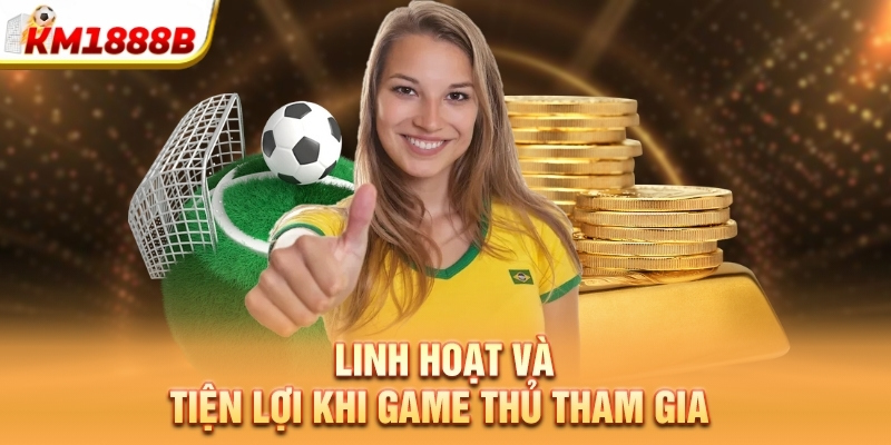 Linh hoạt và tiện lợi khi game thủ tham gia 